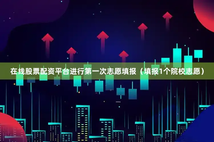 在线股票配资平台进行第一次志愿填报（填报1个院校志愿）