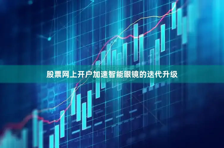 股票网上开户加速智能眼镜的迭代升级