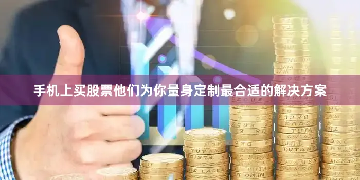 手机上买股票他们为你量身定制最合适的解决方案