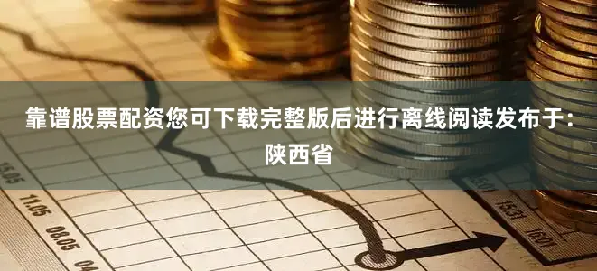 靠谱股票配资您可下载完整版后进行离线阅读发布于：陕西省