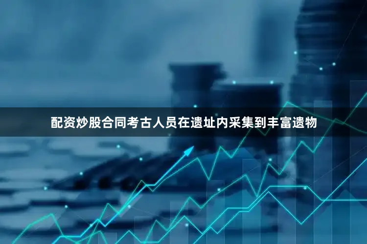 配资炒股合同考古人员在遗址内采集到丰富遗物