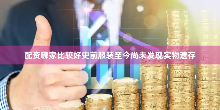 配资哪家比较好史前服装至今尚未发现实物遗存