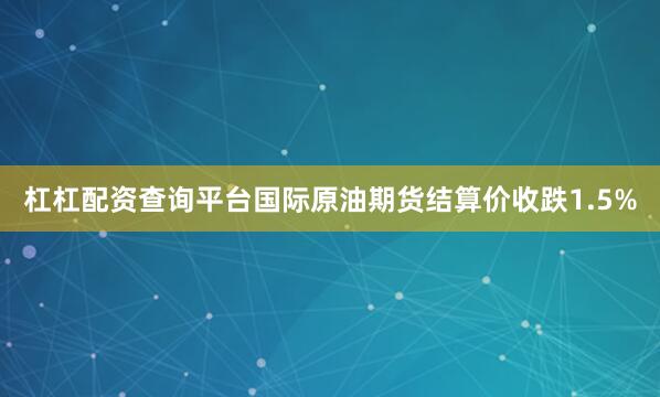 杠杠配资查询平台国际原油期货结算价收跌1.5%
