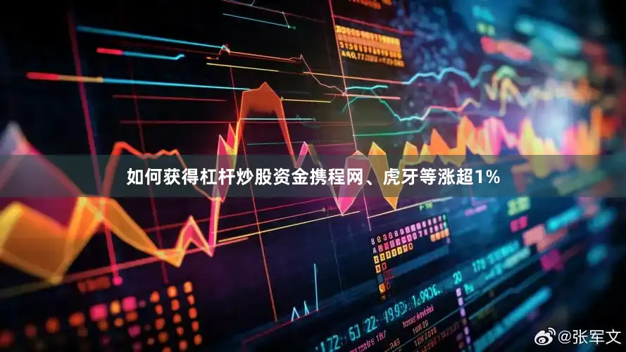 如何获得杠杆炒股资金携程网、虎牙等涨超1%