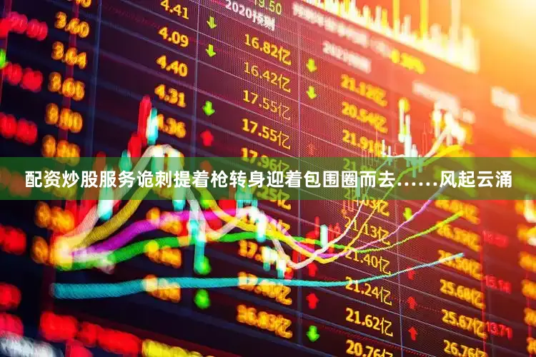 配资炒股服务诡刺提着枪转身迎着包围圈而去……风起云涌
