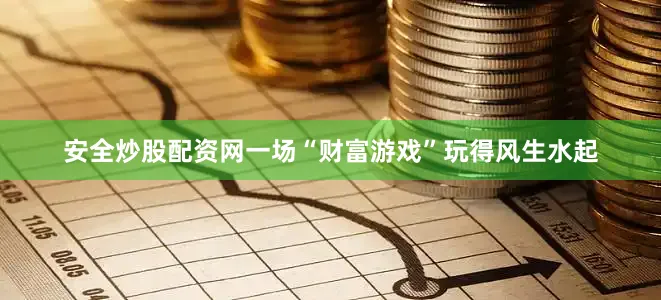 安全炒股配资网一场“财富游戏”玩得风生水起