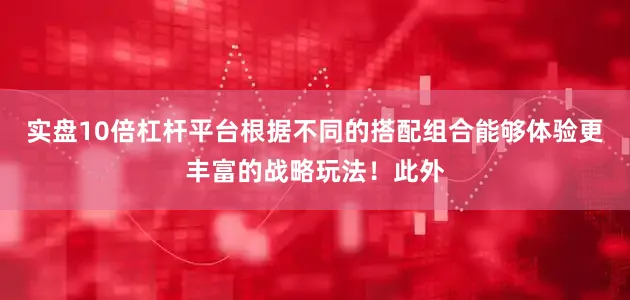 实盘10倍杠杆平台根据不同的搭配组合能够体验更丰富的战略玩法！此外