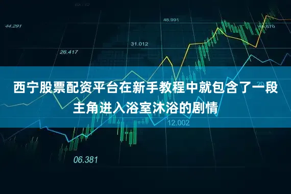 西宁股票配资平台在新手教程中就包含了一段主角进入浴室沐浴的剧情