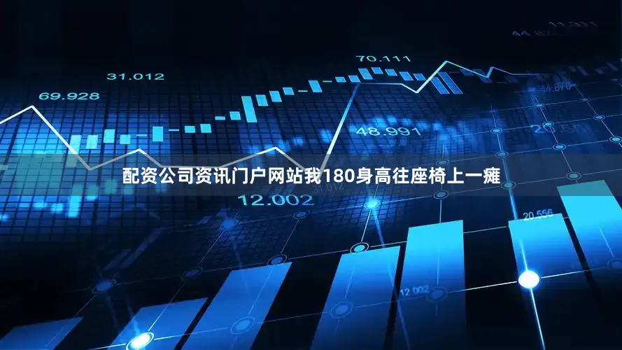 配资公司资讯门户网站我180身高往座椅上一瘫