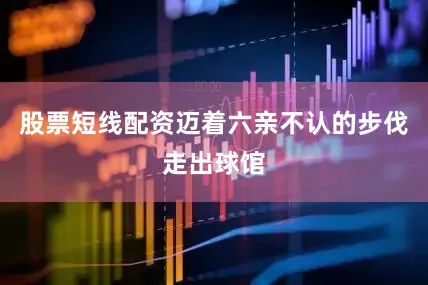 股票短线配资迈着六亲不认的步伐走出球馆