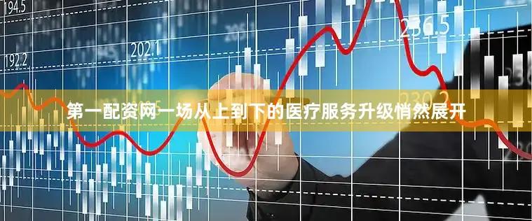 第一配资网一场从上到下的医疗服务升级悄然展开