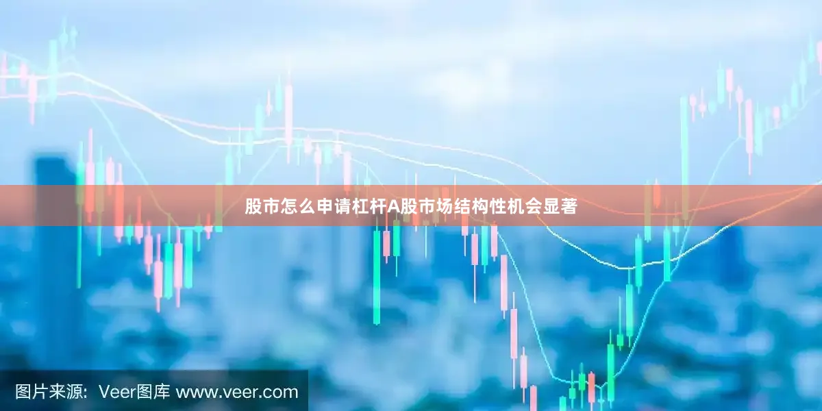 股市怎么申请杠杆A股市场结构性机会显著