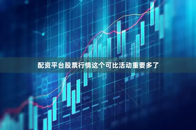 配资平台股票行情这个可比活动重要多了