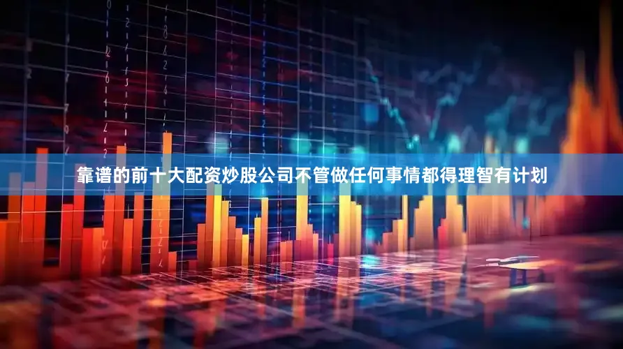 靠谱的前十大配资炒股公司不管做任何事情都得理智有计划