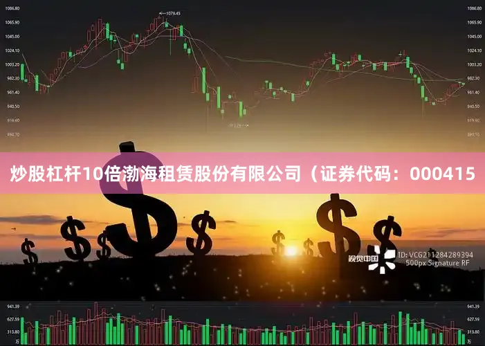 炒股杠杆10倍渤海租赁股份有限公司（证券代码：000415