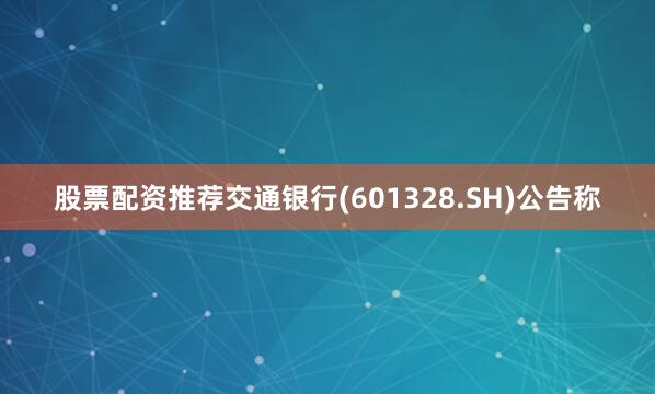 股票配资推荐交通银行(601328.SH)公告称
