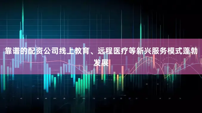 靠谱的配资公司线上教育、远程医疗等新兴服务模式蓬勃发展