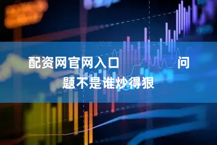 配资网官网入口                问题不是谁炒得狠